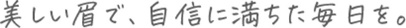美しい眉で、自信に満ちた毎日を。